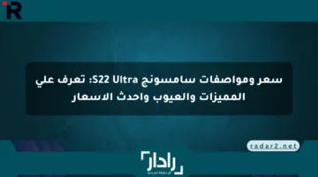 سعر ومواصفات سامسونج S22 Ultra: تعرف على المميزات والعيوب وأحدث الأسعار